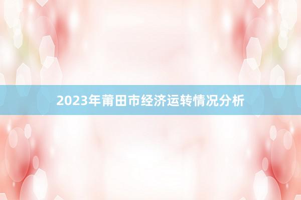 2023年莆田市经济运转情况分析