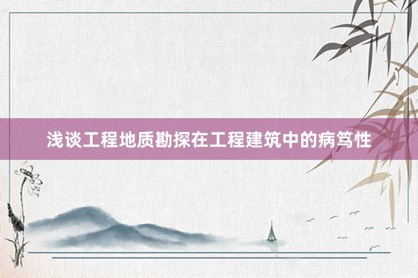 浅谈工程地质勘探在工程建筑中的病笃性