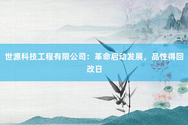 世源科技工程有限公司：革命启动发展，品性得回改日