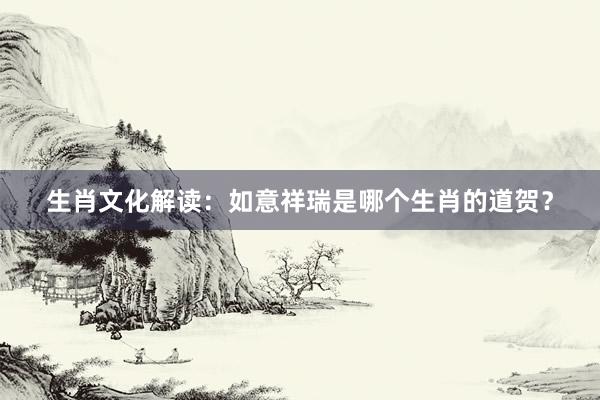 生肖文化解读：如意祥瑞是哪个生肖的道贺？