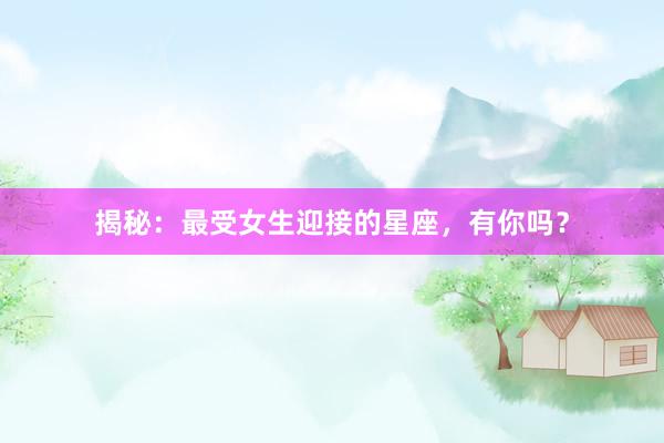 揭秘：最受女生迎接的星座，有你吗？
