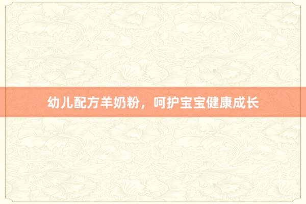 幼儿配方羊奶粉，呵护宝宝健康成长