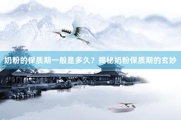 奶粉的保质期一般是多久？揭秘奶粉保质期的玄妙