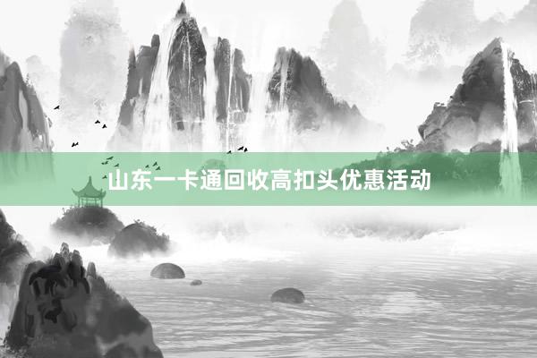 山东一卡通回收高扣头优惠活动