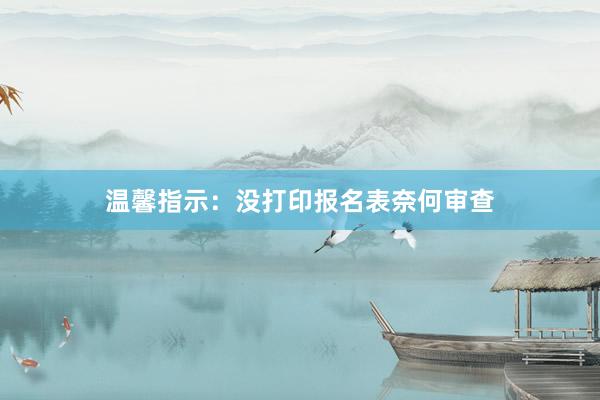 温馨指示：没打印报名表奈何审查