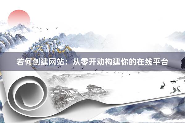 若何创建网站：从零开动构建你的在线平台