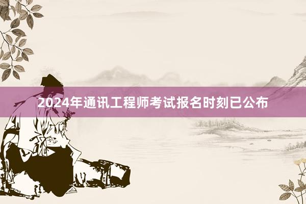 2024年通讯工程师考试报名时刻已公布